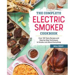 The Complete Electric Smoker Cookbook: Over 100 Tasty Recipes and Step-By-Step Techniques to Smoke Just about Everything | Bill West (ISBN: 9781623158774)