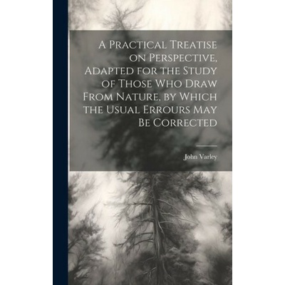A Practical Treatise on Perspective, Adapted for the Study of Those Who Draw From Nature, by Which the Usual Errours May Be Corrected