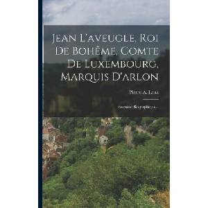 Jean L'aveugle, Roi De Boh? me, Comte De Luxembourg, Marquis D'arlon: Exquisse Biographique. . . | Pierre A. Lenz (ISBN: 9781015900899)