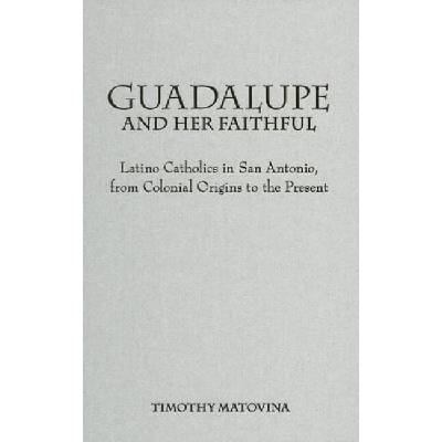 Guadalupe and Her Faithful - Matovina, Timothy (Director of the Cushwa Center for the Study of American Catholicism, University of Notre Dame)