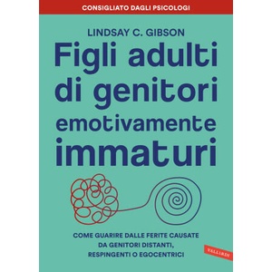Figli adulti di genitori emotivamente immaturi. Come guarire dalle ferite causate da genitori distanti, respingenti o egocentrici | Lindsay C. Gibson (2023)