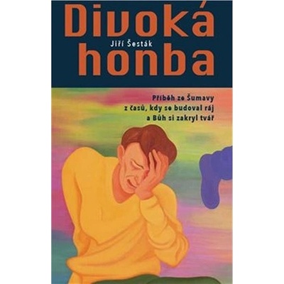 Divoká honba - Příběh ze Šumavy z časů, kdy se budoval ráj a Bůh si zakryl tvář - Jiří Šesták