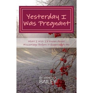Yesterday I was Pregnant: What I Wish I'd Known About Miscarriage Before it Happened to Me. | Vanessa Bailey (ISBN: 9781979322966)