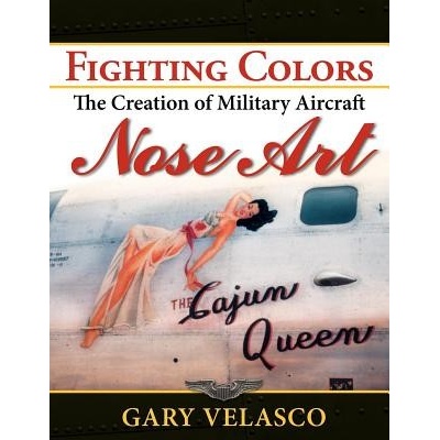 Fighting Colors: The Creation of Military Aircraft Nose Art Velasco Gary