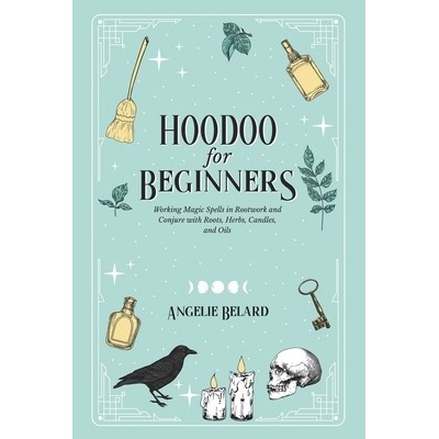 Hoodoo For Beginners: Working Magic Spells in Rootwork and Conjure with Roots, Herbs, Candles, and Oils Belard Angelie