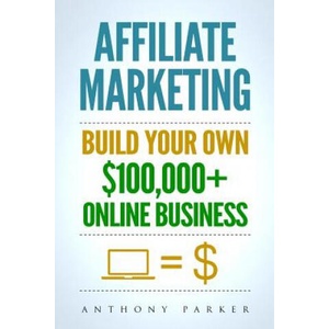 Affiliate Marketing: How To Make Money Online And Build Your Own $100, 000+ Affiliate Marketing Online Business, Passive Income, Clickbank, | Anthony Parker (2017)