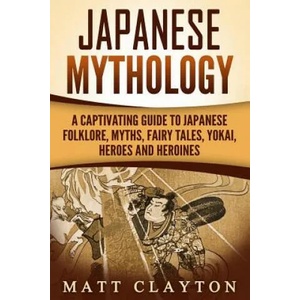 Japanese Mythology: A Captivating Guide to Japanese Folklore, Myths, Fairy Tales, Yokai, Heroes and Heroines | Matt Clayton (ISBN: 9781987435733)