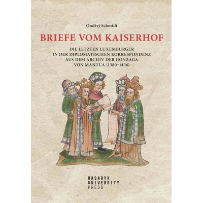 Briefe vom Kaiserhof - Die letzten Luxemburger in der diplomatischen Korrespondenz aus dem Archiv der Gonzaga von Mantua 1380-1436 - Schmidt Ondřej