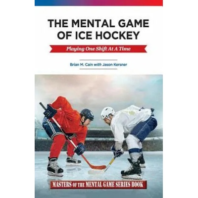 The Mental Game of Ice Hockey: Playing the Game One Shift at a Time | Brian M Cain, Jason a Kersner