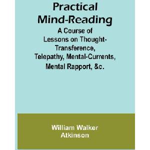 Practical Mind-Reading; A Course of Lessons on Thought-Transference, Telepathy, Mental-Currents, Mental Rapport, &c. | William Walker Atkinson (ISBN: 9789361479014)