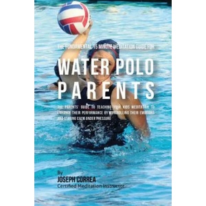 The Fundamental 15 Minute Meditation Guide for Water Polo Parents: The Parents' Guide to Teaching Your Kids Meditation to Enhance Their Performance by | Correa (ISBN: 9781533157102)