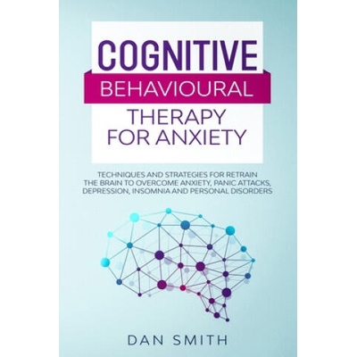 Cognitive Behavioural Therapy for Anxiety: techniques and strategies for retrain the brain to overcome anxiety, panic attacks, depression, insomnia an | Dan Smith