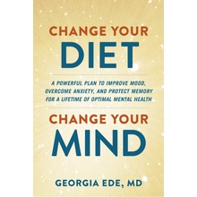 Change Your Diet, Change Your Mind: A Powerful Plan to Improve Mood, Overcome Anxiety, and Protect Memory for a Lifetime of Optimal Mental Health Ede Georgia