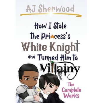 How I Stole the Princess's White Knight and Turned Him to Villainy: The Complete Works