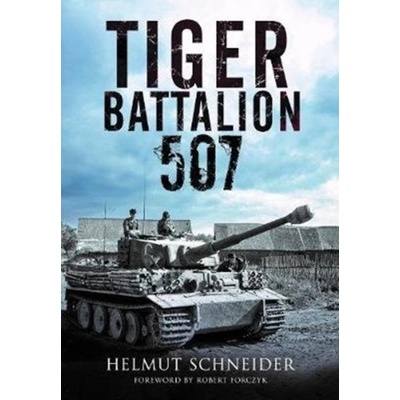 Tiger Battalion 507: Eyewitness Accounts from Hitler's Regiment Schneider Helmut