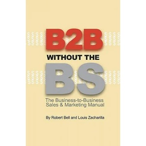 B2B Without the BS: The Business-to-Business Sales & Marketing Manual | Robert Bell, Louis Zacharilla (ISBN: 9780974452302)