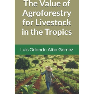 The Value of Agroforestry for Livestock in the Tropics | Luis Orlando Alba Gomez PhD, Igor Alba Espinosa Lic (ISBN: 9798340864116)