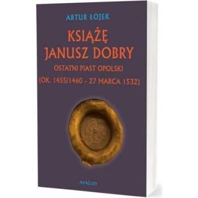 Książę Janusz. Dobry Ostatni Piast opolski - Artur Łojek – Hledejceny.cz