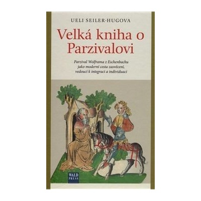 Velká kniha o Parzivalovi. Parzival Wolframa z Eschenbachu jako moderní cesta zasvěcení, vedoucí k integraci a individuaci - Ueli Seiler-Hugova – Hledejceny.cz