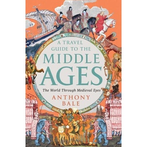A Travel Guide to the Middle Ages: The World Through Medieval Eyes | Anthony Bale (ISBN: 9781324064572)