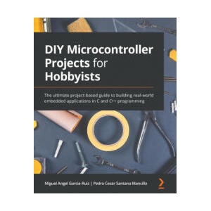 DIY Microcontroller Projects for Hobbyists | Miguel Angel Garcia-Ruiz, Pedro Cesar Santana Mancilla (ISBN: 9781800564138)