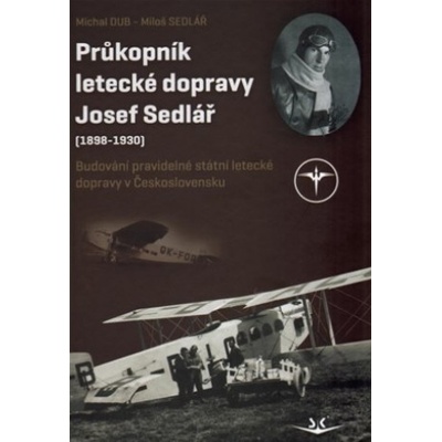 Pr ůkopník letecké dopravy Josef Sedlář 1898-1930 - Michal Dub; Miloš Sedlář