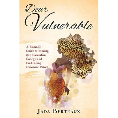 Dear Vulnerable: A Woman's Guide to Taming her Masculine Energy and Embracing Feminine Power | Jada Berteaux