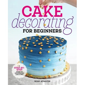 Cake Decorating for Beginners: A Step-By-Step Guide to Decorating Like a Pro | Rose Atwater (ISBN: 9781641525893)