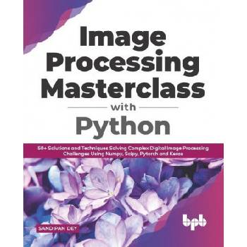 Image Processing Masterclass with Python: 50+ Solutions and Techniques Solving Complex Digital Image Processing Challenges Using Numpy, Scipy, Pytorch
