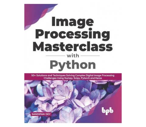 Image Processing Masterclass with Python: 50+ Solutions and Techniques Solving Complex Digital Image Processing Challenges Using Numpy, Scipy, Pytorch