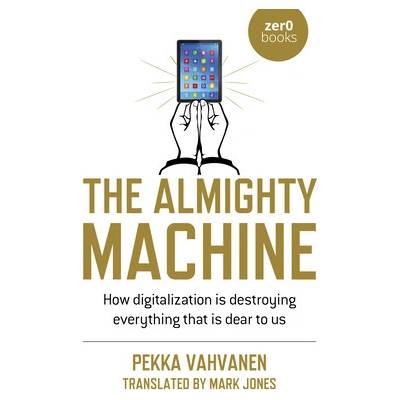 The Almighty Machine: How Digitalization Is Destroying Everything That Is Dear to Us Vahvanen Pekka