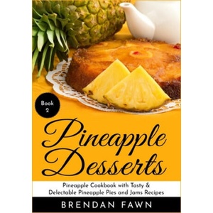 Pineapple Desserts: Pineapple Cookbook with Tasty & Delectable Pineapple Pies and Jams Recipes | Brendan Fawn (2019)