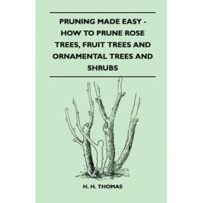 Pruning Made Easy - How To Prune Rose Trees, Fruit Trees And Ornamental Trees And Shrubs | H. H. Thomas