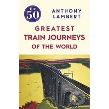 The 50 Greatest Train Journeys of the World - Anthony Lambert