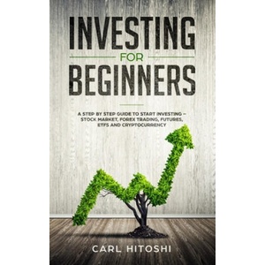 Investing for beginners: A Step By Step Guide to Start Investing - Stock Market, Forex Trading, Futures, ETFs and Cryptocurrency: The Ultimate | Carl Hitoshi (ISBN: 9781071427439)
