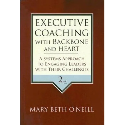 Executive Coaching with Backbone and Heart - A Systems Approach to Engaging Leaders with Their Challenges 2e | Mary Beth A. O'Neill