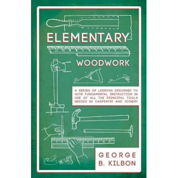 Image 1 of Elementary Woodwork - A Series of Lessons Designed to Give Fundamental Instruction in Use of All the Principal Tools Needed in Carpentry and Joinery - | George B. Kilbon