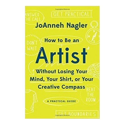 How to be an Artist Without Losing Your Mind, Your Shirt, or Your Creative Compass Nagler JoAnneh