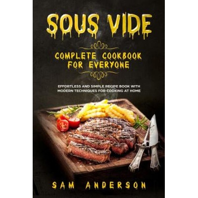 Sous Vide Complete Cookbook for Everyone: Effortless and Simple Recipe Book with Modern Techniques for Cooking at Home! | Sam Anderson