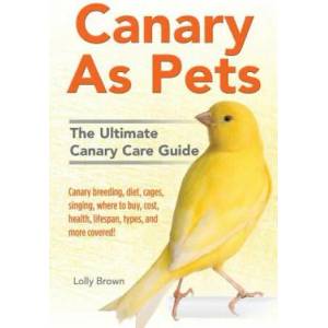 Canary as Pets: Canary Breeding, Diet, Cages, Singing, Where to Buy, Cost, Health, Lifespan, Types, and More Covered! the Ultimate Can | Lolly Brown (ISBN: 9781941070505)