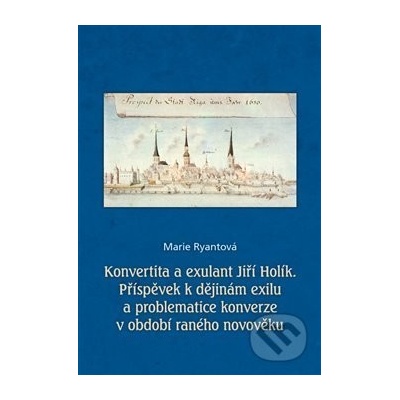 Konvertita a exulant Jiří Holík - Příspěvek k dějinám exilu a problematice konverze v období raného novověku - Marie Ryantová