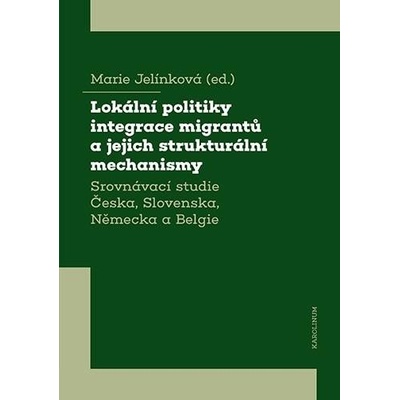 Lokální politiky integrace migrantů a jejich strukturální mechanismy - Srovnávací studie Česka, Slovenska, Německa a Belgie - Marie Jelínková