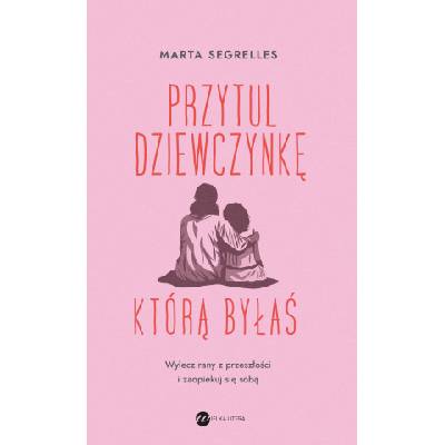 Przytul dziewczynkę, którą byłaś. Wylecz swoje rany z przeszłości i zaopiekuj się sobą | Marta Segrelles