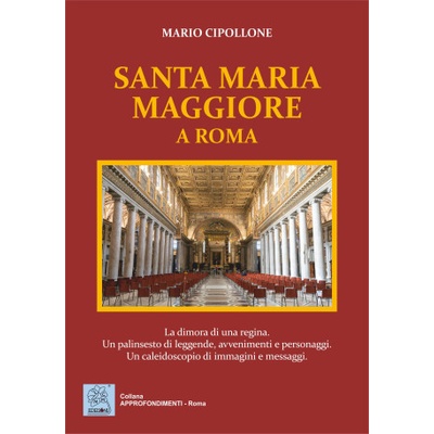 Santa Maria Maggiore a Roma. La dimora di una regina. Un palinsesto di leggende, avvenimenti e personaggi. Un caleidoscopio di immagini e messaggi