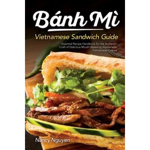 Banh Mi Vietnamese Sandwich Guide: Essential Recipe Handbook for the Authentic Craft of Delicious Mouthwatering Homemade Vietnamese Culture | Nancy Nguyen (2018)