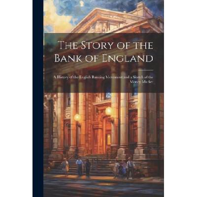The Story of the Bank of England: A History of the English Banking Movement and a Sketch of the Money Market | Anonymous