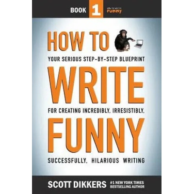 How To Write Funny: Your Serious, Step-By-Step Blueprint For Creating Incredibly, Irresistibly, Successfully Hilarious Writing