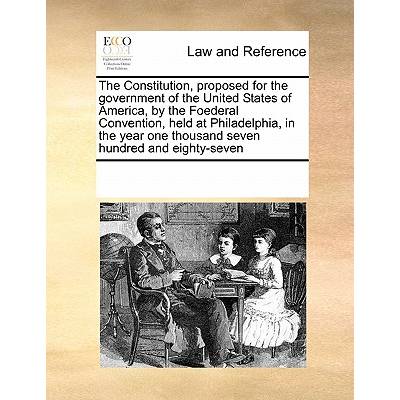 The Constitution, Proposed for the Government of the United States of America, by the Foederal Convention, Held at Philadelphia, in the Year One Thous" - ""