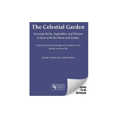 The Celestial Garden: A Guide to Planting, Growing, Harvesting, and Living in Sync with the Cycles of the Moon and the Zodiac | Stevens, Jane Hawley