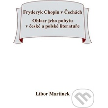 Fryderyk Chopin v Čechách. Ohlasy jeho pobytu v české a polské literatuře. - Libor Martinek